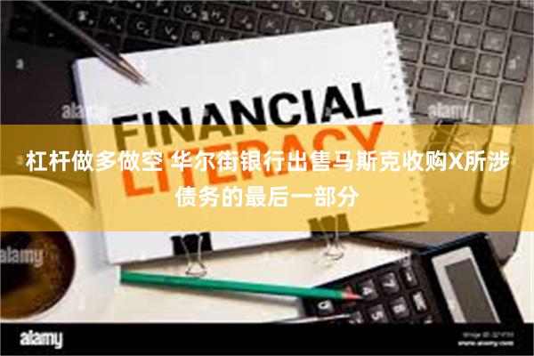 杠杆做多做空 华尔街银行出售马斯克收购X所涉债务的最后一部分