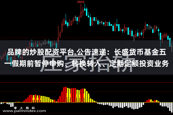 品牌的炒股配资平台 公告速递：长盛货币基金五一假期前暂停申购、转换转入、定期定额投资业务