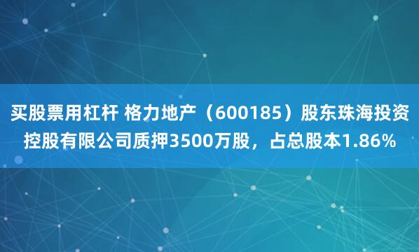 买股票用杠杆 格力地产（600185）股东珠海投资控股有限公司质押3500万股，占总股本1.86%