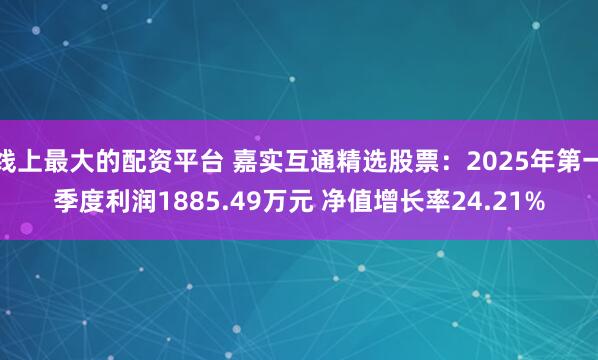 线上最大的配资平台 嘉实互通精选股票：2025年第一季度利润1885.49万元 净值增长率24.21%