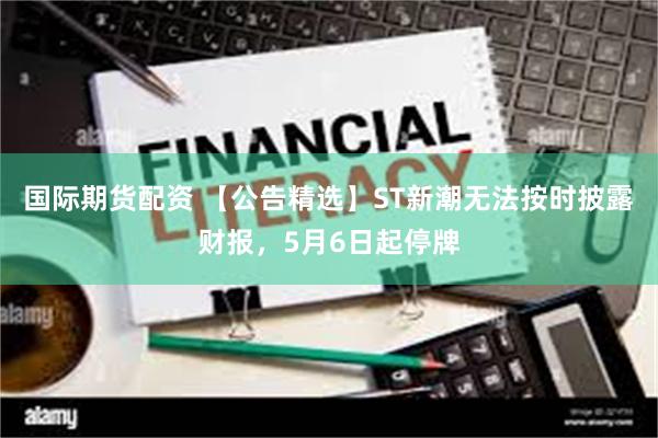 国际期货配资 【公告精选】ST新潮无法按时披露财报，5月6日起停牌