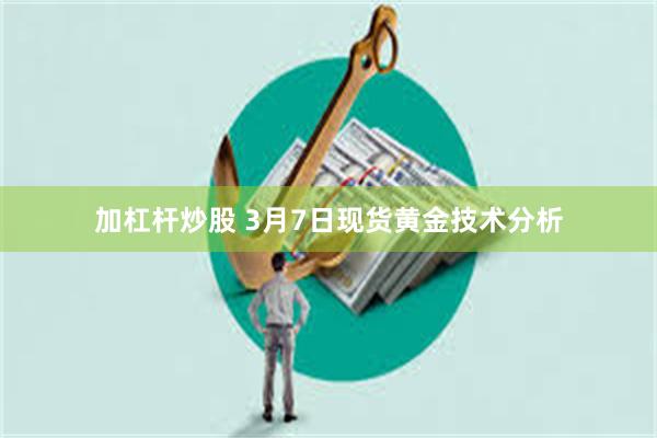 加杠杆炒股 3月7日现货黄金技术分析