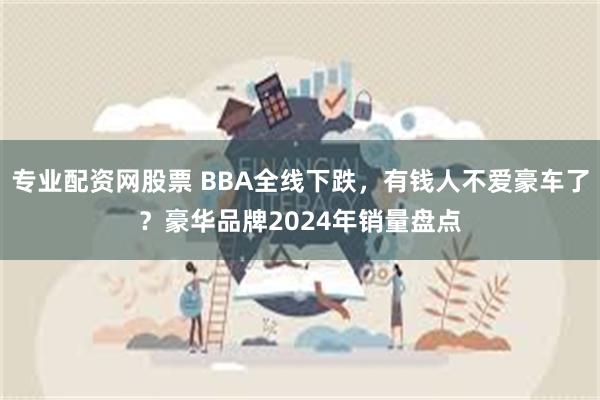 专业配资网股票 BBA全线下跌，有钱人不爱豪车了？豪华品牌2024年销量盘点
