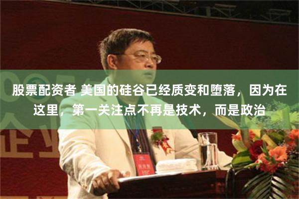 股票配资者 美国的硅谷已经质变和堕落，因为在这里，第一关注点不再是技术，而是政治