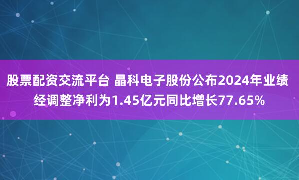 股票配资交流平台 晶科电子股份公布2024年业绩 经调整净利为1.45亿元同比增长77.65%