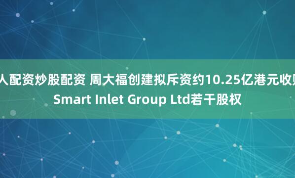 个人配资炒股配资 周大福创建拟斥资约10.25亿港元收购uSmart Inlet Group Ltd若干股权