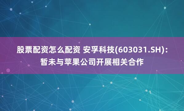 股票配资怎么配资 安孚科技(603031.SH)：暂未与苹果公司开展相关合作