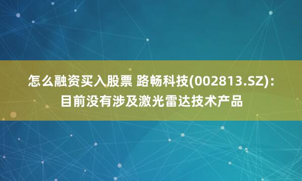 怎么融资买入股票 路畅科技(002813.SZ)：目前没有涉及激光雷达技术产品