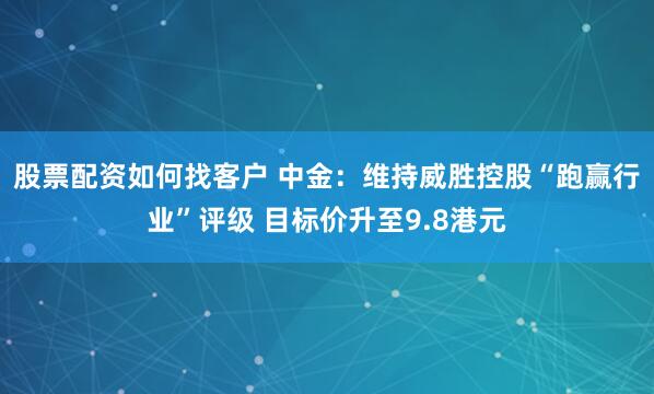 股票配资如何找客户 中金：维持威胜控股“跑赢行业”评级 目标价升至9.8港元