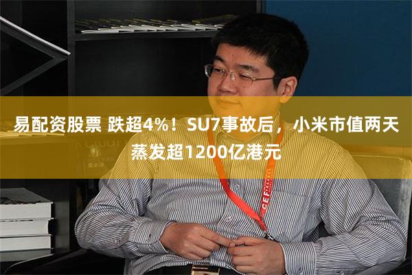 易配资股票 跌超4%！SU7事故后，小米市值两天蒸发超1200亿港元