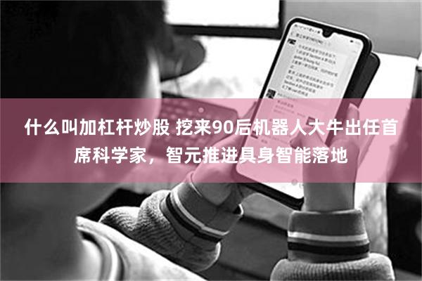 什么叫加杠杆炒股 挖来90后机器人大牛出任首席科学家，智元推进具身智能落地
