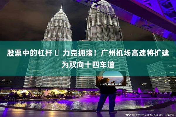 股票中的杠杆 ​力克拥堵！广州机场高速将扩建为双向十四车道