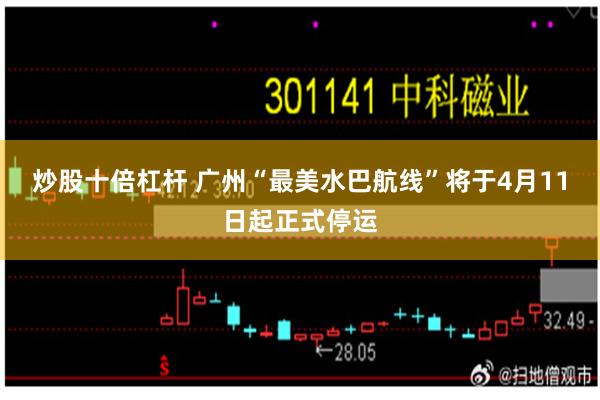 炒股十倍杠杆 广州“最美水巴航线”将于4月11日起正式停运
