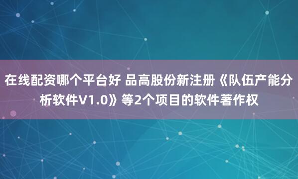 在线配资哪个平台好 品高股份新注册《队伍产能分析软件V1.0》等2个项目的软件著作权