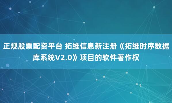 正规股票配资平台 拓维信息新注册《拓维时序数据库系统V2.0》项目的软件著作权