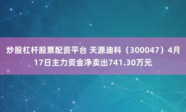 炒股杠杆股票配资平台 天源迪科（300047）4月17日主力资金净卖出741.30万元