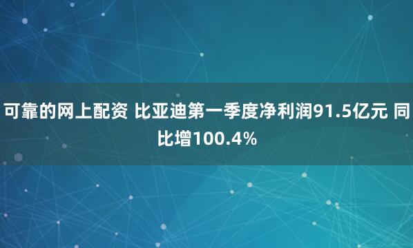可靠的网上配资 比亚迪第一季度净利润91.5亿元 同比增100.4%