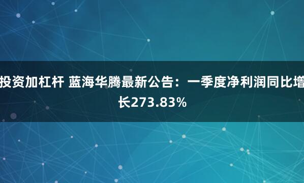 投资加杠杆 蓝海华腾最新公告：一季度净利润同比增长273.83%