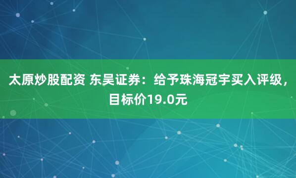 太原炒股配资 东吴证券：给予珠海冠宇买入评级，目标价19.0元