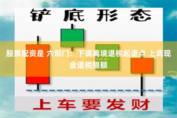 股票配资是 六部门：下调离境退税起退点 上调现金退税限额