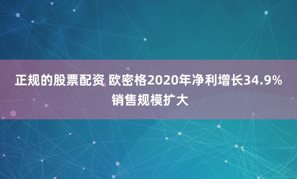 正规的股票配资 欧密格2020年净利增长34.9% 销售规模扩大