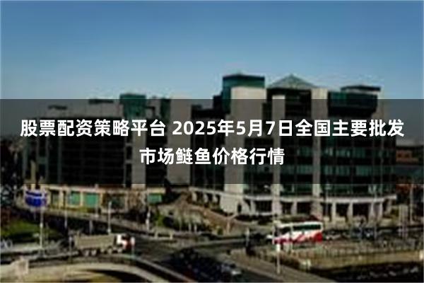 股票配资策略平台 2025年5月7日全国主要批发市场鲢鱼价格行情