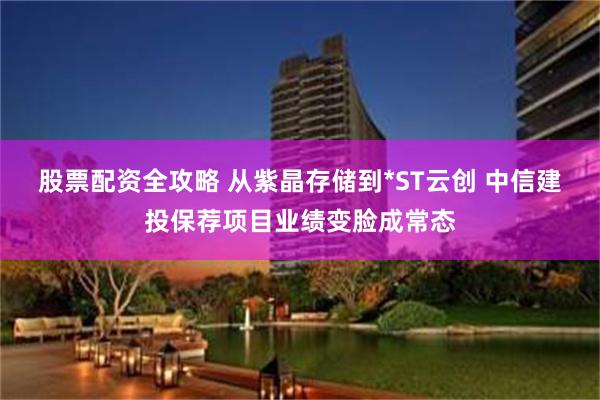 股票配资全攻略 从紫晶存储到*ST云创 中信建投保荐项目业绩变脸成常态