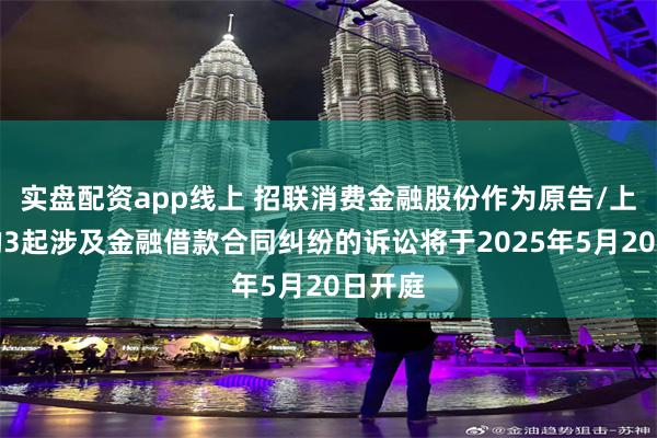 实盘配资app线上 招联消费金融股份作为原告/上诉人的3起涉及金融借款合同纠纷的诉讼将于2025年5月20日开庭