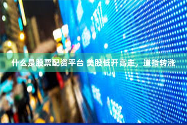 什么是股票配资平台 美股低开高走，道指转涨