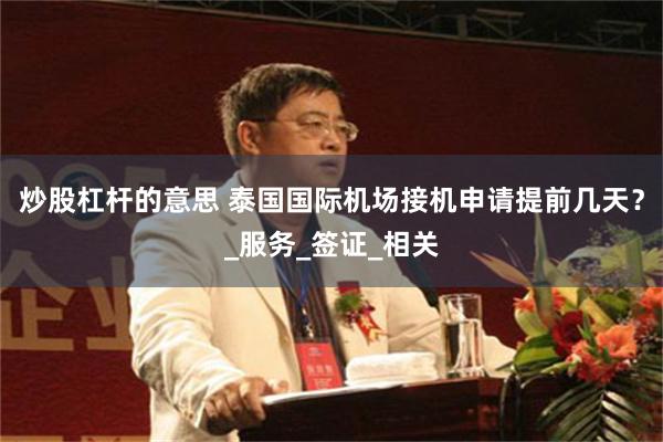炒股杠杆的意思 泰国国际机场接机申请提前几天？_服务_签证_相关