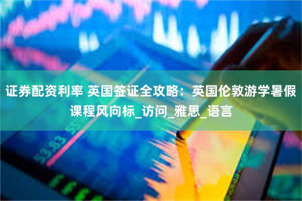 证券配资利率 英国签证全攻略：英国伦敦游学暑假课程风向标_访问_雅思_语言