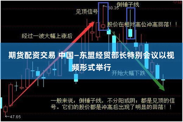 期货配资交易 中国—东盟经贸部长特别会议以视频形式举行