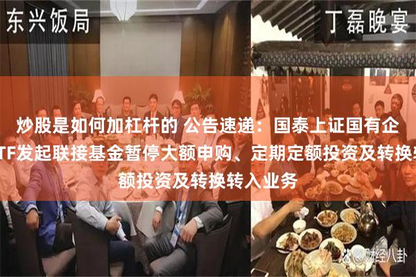 炒股是如何加杠杆的 公告速递：国泰上证国有企业红利ETF发起联接基金暂停大额申购、定期定额投资及转换转入业务