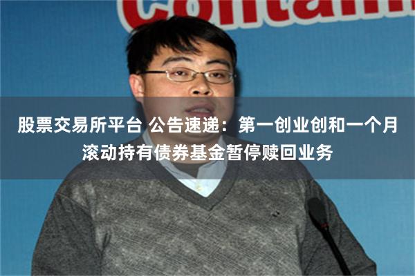 股票交易所平台 公告速递：第一创业创和一个月滚动持有债券基金暂停赎回业务