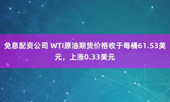 免息配资公司 WTI原油期货价格收于每桶61.53美元，上涨0.33美元