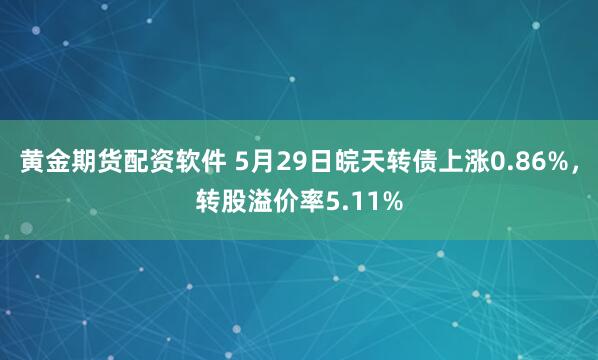 黄金期货配资软件 5月29日皖天转债上涨0.86%，转股溢价率5.11%