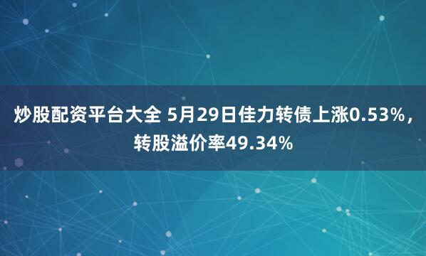 炒股配资平台大全 5月29日佳力转债上涨0.53%，转股溢价率49.34%