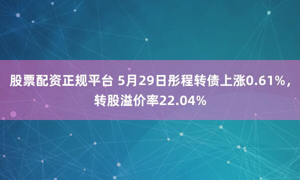 股票配资正规平台 5月29日彤程转债上涨0.61%，转股溢价率22.04%