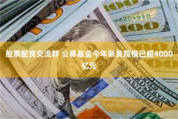 股票配资交流群 公募基金今年新发规模已超4000亿元