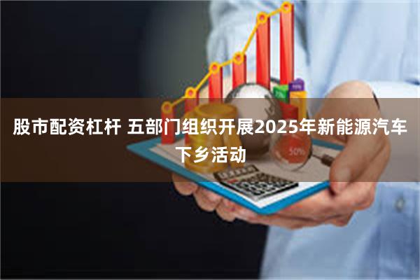 股市配资杠杆 五部门组织开展2025年新能源汽车下乡活动