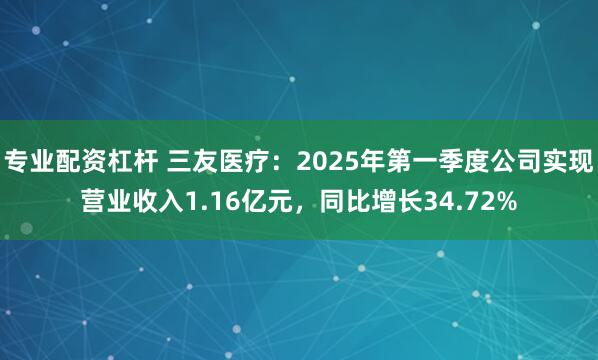 专业配资杠杆 三友医疗：2025年第一季度公司实现营业收入1.16亿元，同比增长34.72%