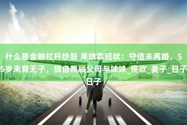 什么是金融杠杆炒股 果靖霖现状：守信未再婚，55岁未育无子，独自照顾父母与妹妹_佟欣_妻子_日子