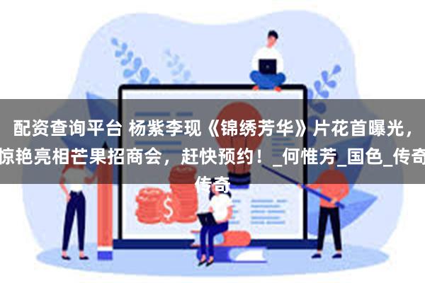 配资查询平台 杨紫李现《锦绣芳华》片花首曝光，惊艳亮相芒果招商会，赶快预约！_何惟芳_国色_传奇