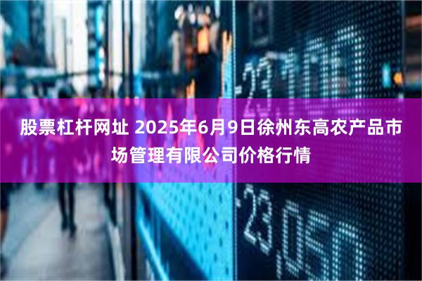 股票杠杆网址 2025年6月9日徐州东高农产品市场管理有限公司价格行情
