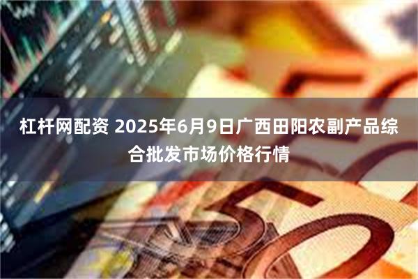杠杆网配资 2025年6月9日广西田阳农副产品综合批发市场价格行情