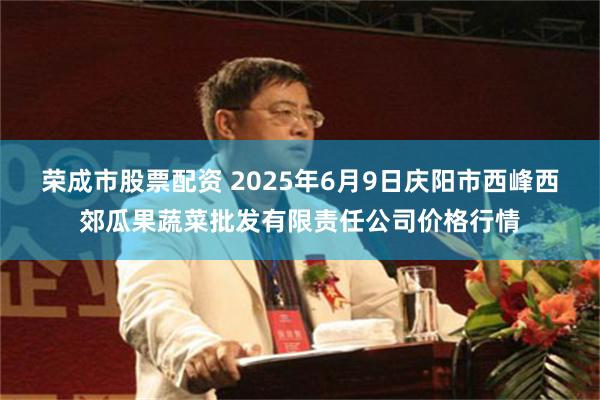荣成市股票配资 2025年6月9日庆阳市西峰西郊瓜果蔬菜批发有限责任公司价格行情