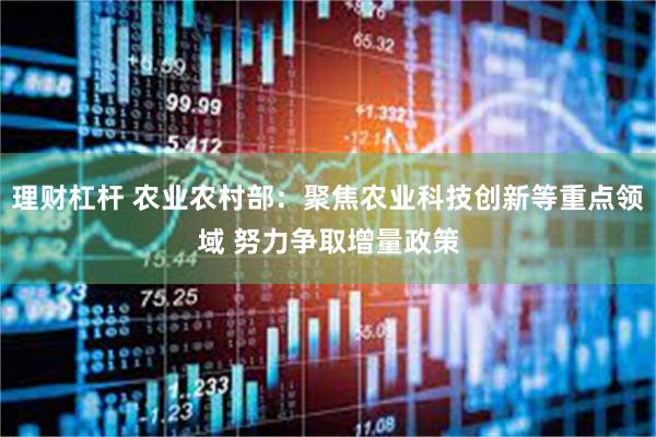 理财杠杆 农业农村部：聚焦农业科技创新等重点领域 努力争取增量政策