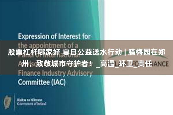 股票杠杆哪家好 夏日公益送水行动 | 腊梅园在郑州，致敬城市守护者！_高温_环卫_责任
