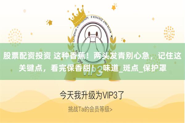 股票配资投资 这种香蕉！两头发青别心急，记住这关键点，看完保香甜！_味道_斑点_保护罩