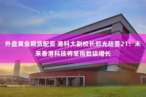 外盘黄金期货配资 港科大副校长郑光廷答21：未来香港科技将呈指数级增长